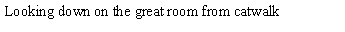 Text Box: Looking down on the great room from catwalk